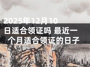 2025年12月10日适合领证吗 最近一个月适合领证的日子