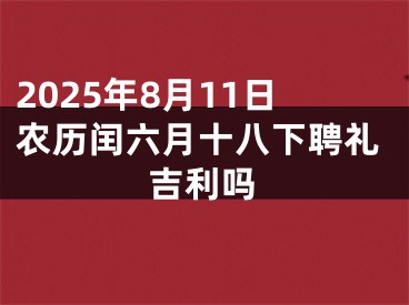 2025年8月11日农历闰六月十八下聘礼吉利吗