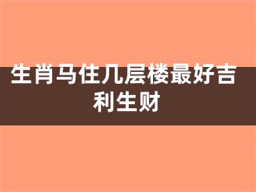 生肖马住几层楼最好吉利生财