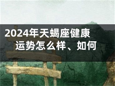 2024年天蝎座健康运势怎么样、如何