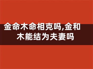 金命木命相克吗,金和木能结为夫妻吗