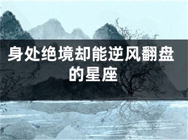 身处绝境却能逆风翻盘的星座