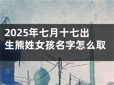 2025年七月十七出生熊姓女孩名字怎么取
