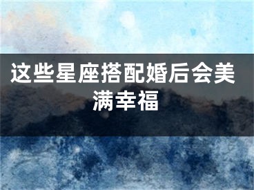 这些星座搭配婚后会美满幸福
