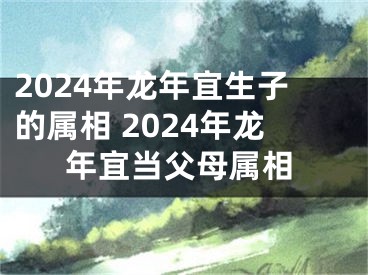 2024年龙年宜生子的属相 2024年龙年宜当父母属相