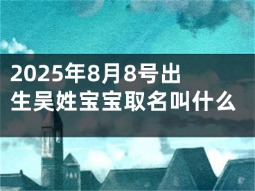 2025年8月8号出生吴姓宝宝取名叫什么