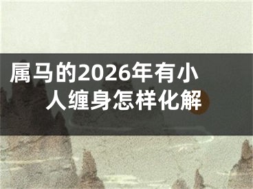 属马的2026年有小人缠身怎样化解