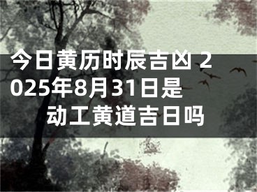 今日黄历时辰吉凶 2025年8月31日是动工黄道吉日吗