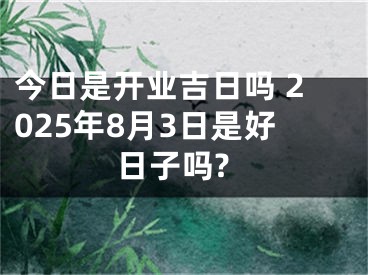 今日是开业吉日吗 2025年8月3日是好日子吗?