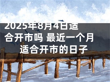 2025年8月4日适合开市吗 最近一个月适合开市的日子
