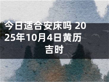 今日适合安床吗 2025年10月4日黄历吉时