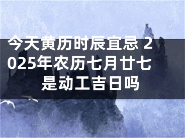 今天黄历时辰宜忌 2025年农历七月廿七是动工吉日吗