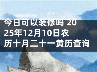 今日可以装修吗 2025年12月10日农历十月二十一黄历查询