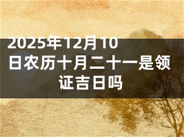 2025年12月10日农历十月二十一是领证吉日吗