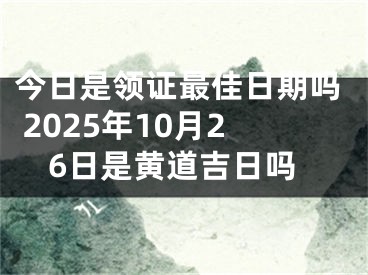 今日是领证最佳日期吗 2025年10月26日是黄道吉日吗