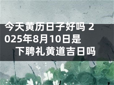 今天黄历日子好吗 2025年8月10日是下聘礼黄道吉日吗