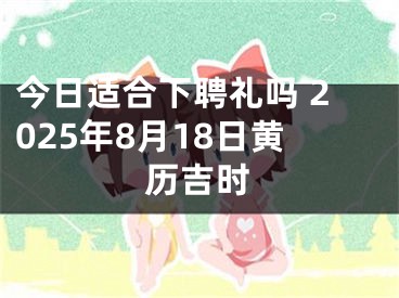 今日适合下聘礼吗 2025年8月18日黄历吉时