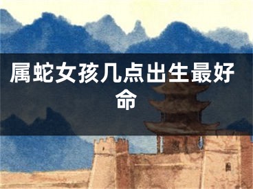 属蛇女孩几点出生最好命