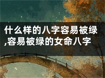 什么样的八字容易被绿,容易被绿的女命八字