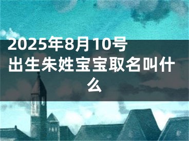 2025年8月10号出生朱姓宝宝取名叫什么