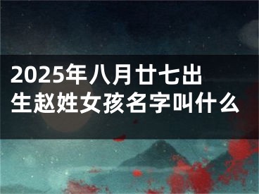 2025年八月廿七出生赵姓女孩名字叫什么