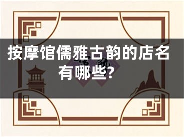按摩馆儒雅古韵的店名有哪些?