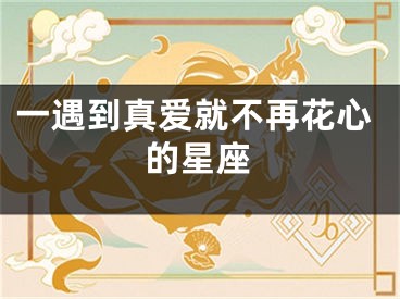 一遇到真爱就不再花心的星座