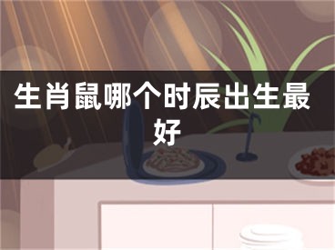 生肖鼠哪个时辰出生最好