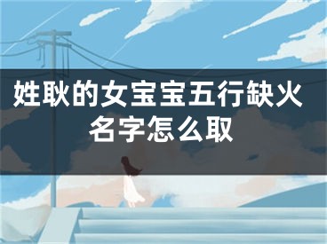 姓耿的女宝宝五行缺火名字怎么取