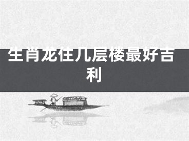 生肖龙住几层楼最好吉利