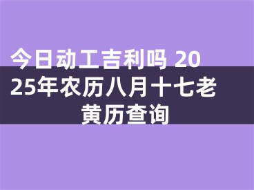 今日动工吉利吗 2025年农历八月十七老黄历查询