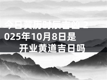 今日黄历时辰吉凶 2025年10月8日是开业黄道吉日吗