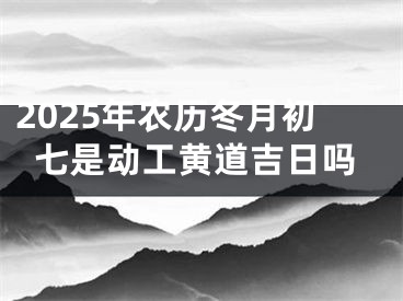 2025年农历冬月初七是动工黄道吉日吗