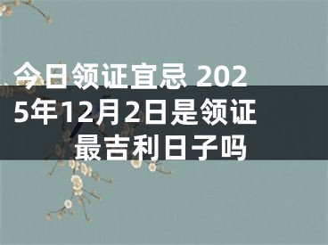 今日领证宜忌 2025年12月2日是领证最吉利日子吗