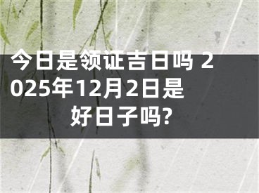 今日是领证吉日吗 2025年12月2日是好日子吗?