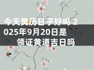 今天黄历日子好吗 2025年9月20日是领证黄道吉日吗