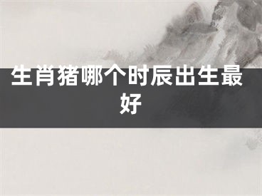 生肖猪哪个时辰出生最好
