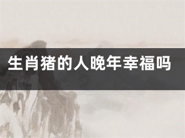 生肖猪的人晚年幸福吗