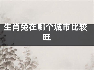 生肖兔在哪个城市比较旺