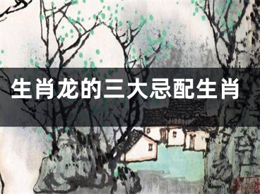 生肖龙的三大忌配生肖