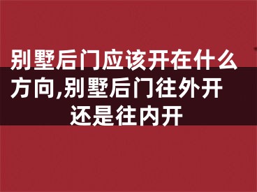 别墅后门应该开在什么方向,别墅后门往外开还是往内开