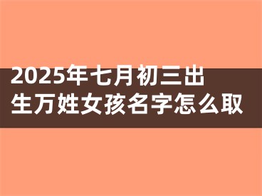 2025年七月初三出生万姓女孩名字怎么取