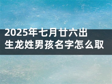 2025年七月廿六出生龙姓男孩名字怎么取