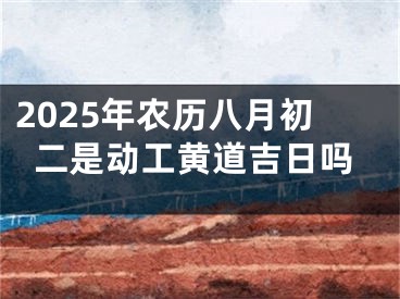 2025年农历八月初二是动工黄道吉日吗