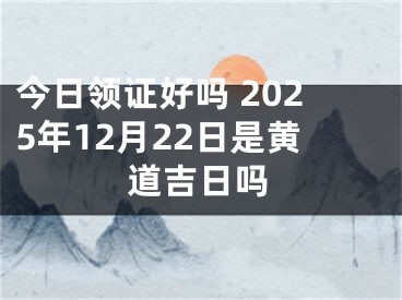 今日领证好吗 2025年12月22日是黄道吉日吗