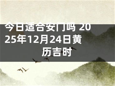 今日适合安门吗 2025年12月24日黄历吉时