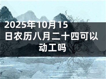 2025年10月15日农历八月二十四可以动工吗