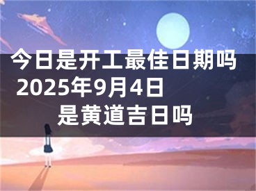今日是开工最佳日期吗 2025年9月4日是黄道吉日吗