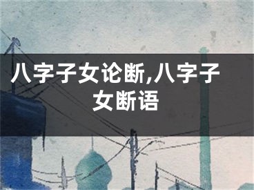 八字子女论断,八字子女断语