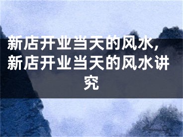 新店开业当天的风水,新店开业当天的风水讲究